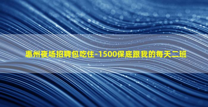 惠州夜场招聘包吃住-1500保底跟我的每天二班