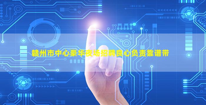 赣州市中心豪华夜场招聘良心负责靠谱带